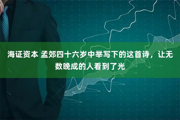 海证资本 孟郊四十六岁中举写下的这首诗，让无数晚成的人看到了光