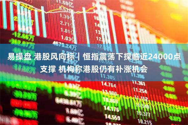 易操盘 港股风向标｜恒指震荡下探临近24000点支撑 机构称港股仍有补涨机会