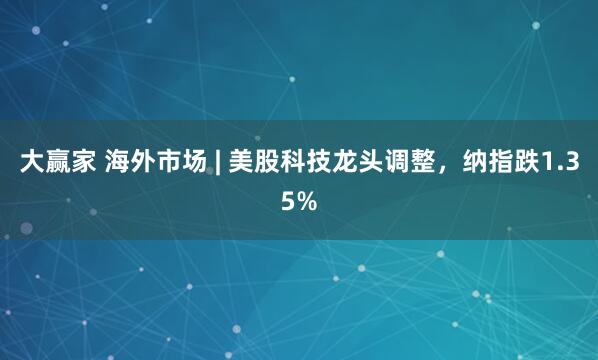 大赢家 海外市场 | 美股科技龙头调整，纳指跌1.35%