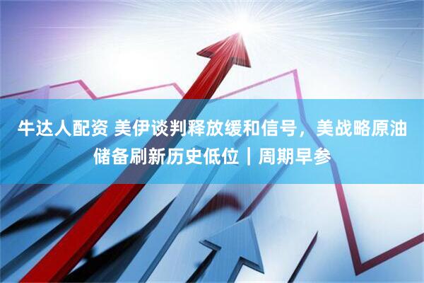 牛达人配资 美伊谈判释放缓和信号，美战略原油储备刷新历史低位｜周期早参