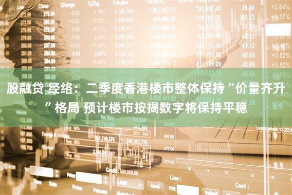 股融贷 经络：二季度香港楼市整体保持“价量齐升”格局 预计楼市按揭数字将保持平稳