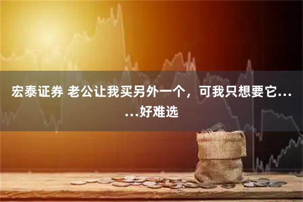 宏泰证券 老公让我买另外一个，可我只想要它……好难选