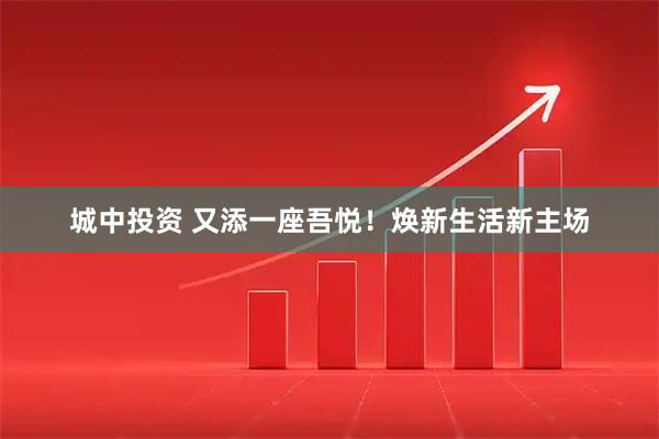 城中投资 又添一座吾悦！焕新生活新主场