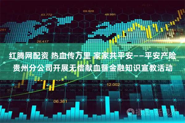 红腾网配资 热血传万里 家家共平安——平安产险贵州分公司开展无偿献血暨金融知识宣教活动