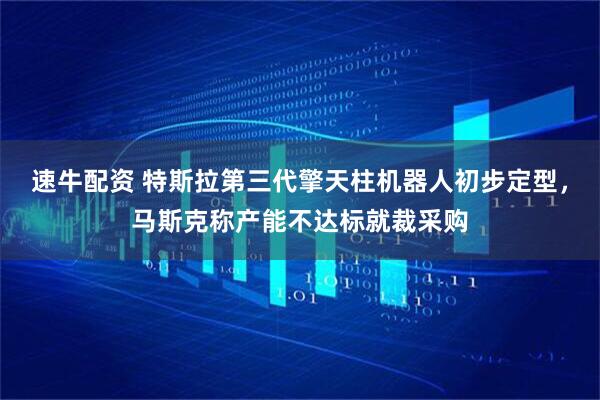 速牛配资 特斯拉第三代擎天柱机器人初步定型，马斯克称产能不达标就裁采购