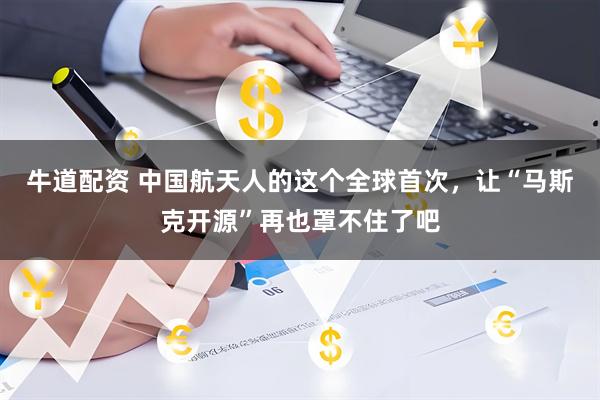 牛道配资 中国航天人的这个全球首次，让“马斯克开源”再也罩不住了吧