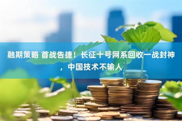融期策略 首战告捷！长征十号网系回收一战封神，中国技术不输人