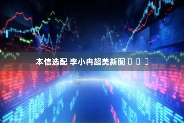 本信选配 李小冉超美新图 ​​​