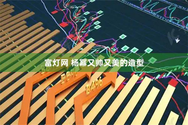 富灯网 杨幂又帅又美的造型