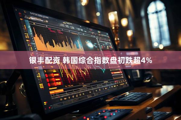 银丰配资 韩国综合指数盘初跌超4%