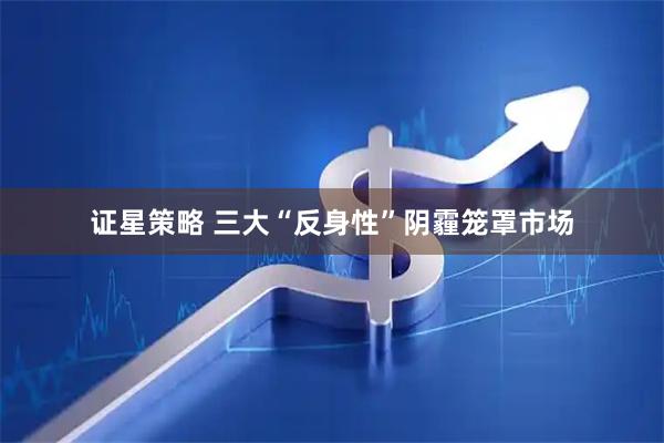 证星策略 三大“反身性”阴霾笼罩市场