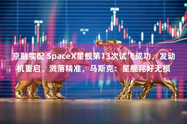 京融实配 SpaceX星舰第13次试飞成功，发动机重启、溅落精准，马斯克：星舰完好无损