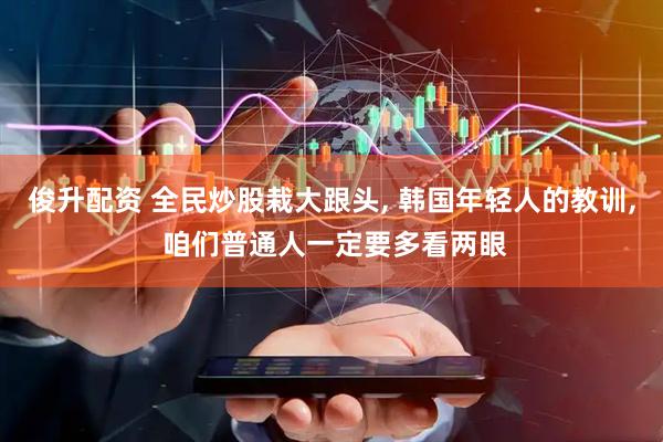 俊升配资 全民炒股栽大跟头, 韩国年轻人的教训, 咱们普通人一定要多看两眼