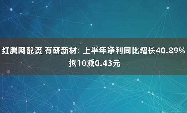 红腾网配资 有研新材: 上半年净利同比增长40.89% 拟10派0.43元