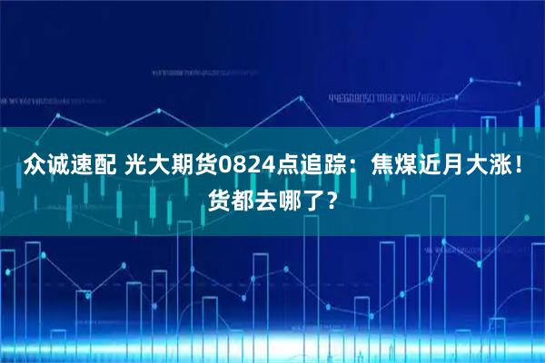 众诚速配 光大期货0824点追踪：焦煤近月大涨！货都去哪了？