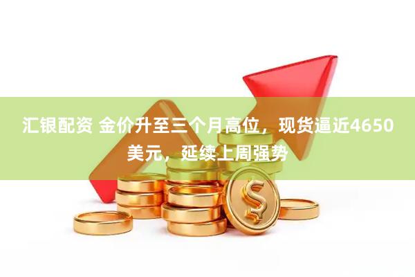 汇银配资 金价升至三个月高位，现货逼近4650美元，延续上周强势