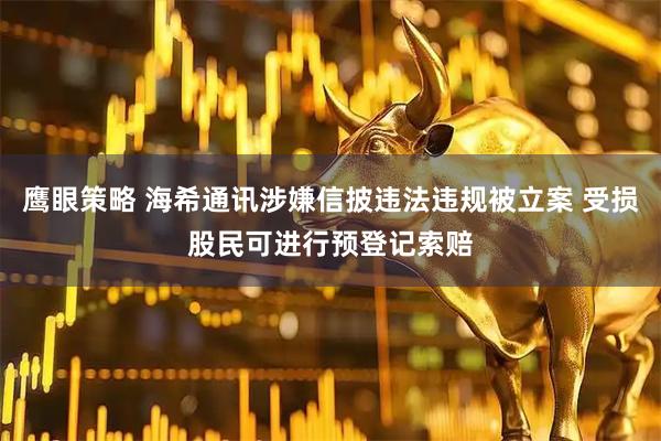 鹰眼策略 海希通讯涉嫌信披违法违规被立案 受损股民可进行预登记索赔