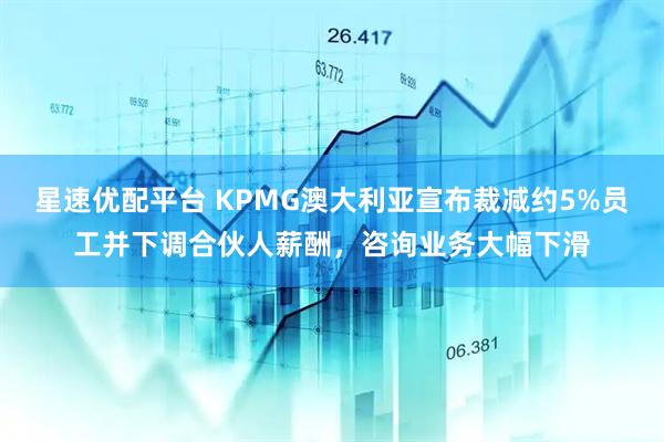 星速优配平台 KPMG澳大利亚宣布裁减约5%员工并下调合伙人薪酬，咨询业务大幅下滑