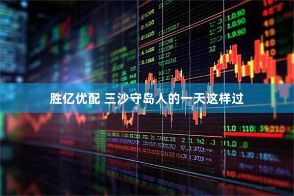 胜亿优配 三沙守岛人的一天这样过
