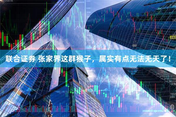 联合证券 张家界这群猴子，属实有点无法无天了！