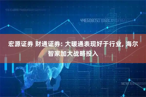 宏源证券 财通证券: 大暖通表现好于行业, 海尔智家加大战略投入