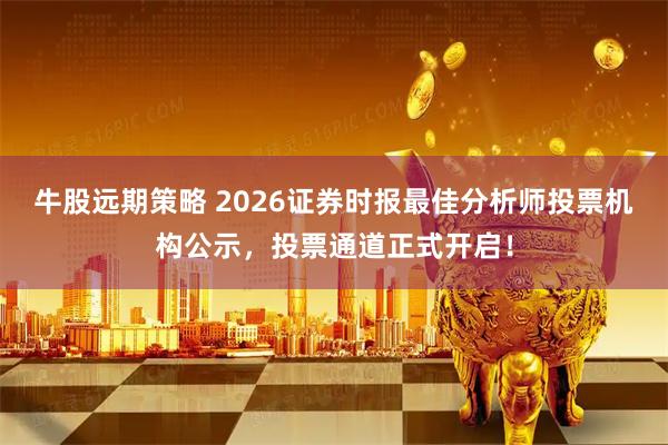 牛股远期策略 2026证券时报最佳分析师投票机构公示，投票通道正式开启！